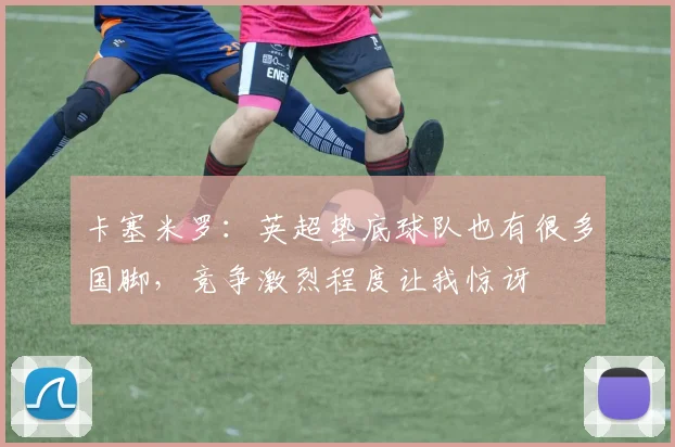 卡塞米罗：英超垫底球队也有很多国脚，竞争激烈程度让我惊讶