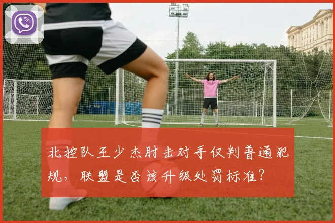 北控队王少杰肘击对手仅判普通犯规，联盟是否该升级处罚标准？