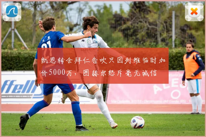 凯恩转会拜仁告吹只因列维临时加价5000万，图赫尔怒斥毫无诚信