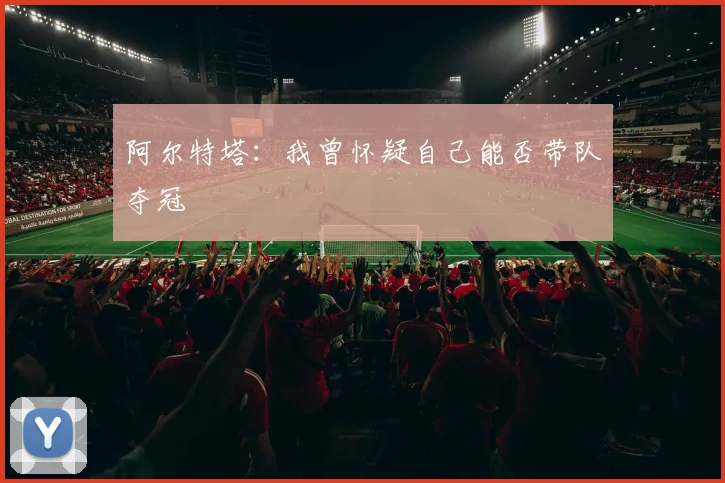 阿尔特塔：我曾怀疑自己能否带队夺冠